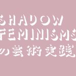 【9月〜12月】オープン講座「シャドーフェミニズムズの芸術実践　後期」講師：遠藤麻衣